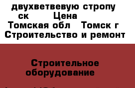  двухветвевую стропу 2ск-3,2 › Цена ­ 1 300 - Томская обл., Томск г. Строительство и ремонт » Строительное оборудование   